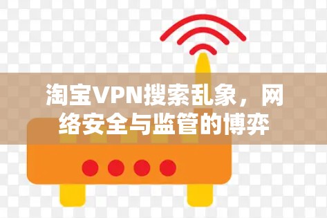 淘宝VPN搜索乱象，网络安全与监管的博弈