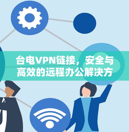 台电VPN链接,安全与高效的远程办公解决方案 台电VPN链接,安全与高效的远程办公解决方案