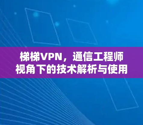 梯梯VPN,通信工程师视角下的技术解析与使用建议 梯梯VPN,通信工程师视角下的技术解析与使用建议
