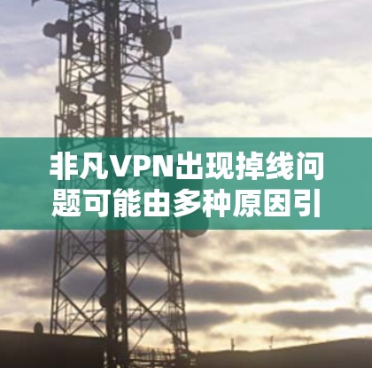 非凡VPN出现掉线问题可能由多种原因引起，以下是一些常见原因及解决方法，供你逐步排查