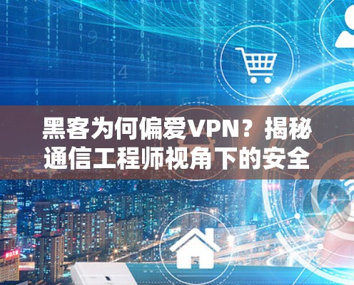黑客为何偏爱VPN?揭秘通信工程师视角下的安全隐忧