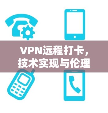 VPN远程打卡，技术实现与伦理边界