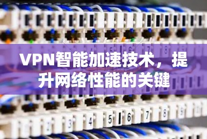VPN智能加速技术,提升网络性能的关键 VPN智能加速技术,提升网络性能的关键