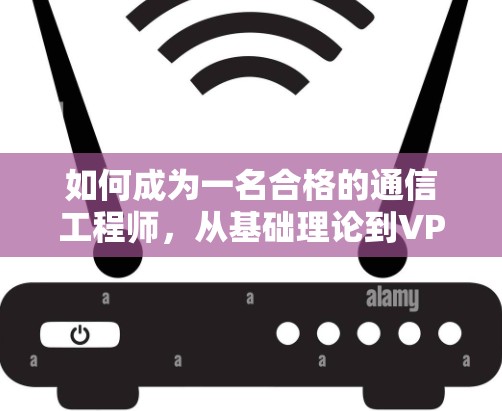 如何成为一名合格的通信工程师，从基础理论到VPN制作实践