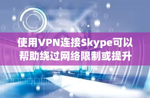 使用VPN连接Skype可以帮助绕过网络限制或提升隐私保护，但需注意以下几点