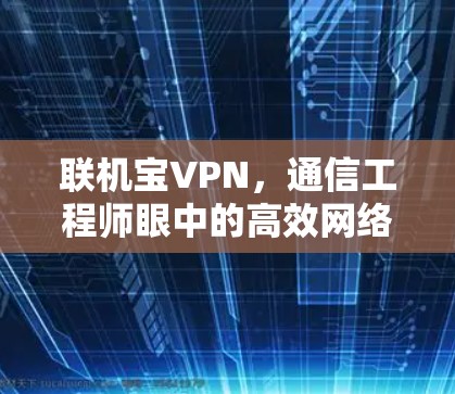 联机宝VPN,通信工程师眼中的高效网络加速与安全解决方案