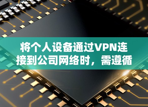 将个人设备通过VPN连接到公司网络时,需遵循以下步骤和注意事项,以确保安全性和合规性
