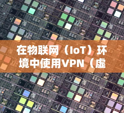 在物联网（IoT）环境中使用VPN（虚拟专用网络）可以增强设备通信的安全性和隐私性，但同时也面临一些独特的挑战。以下是关于物联网VPN的关键点解析