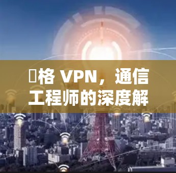 麥格 VPN，通信工程师的深度解析