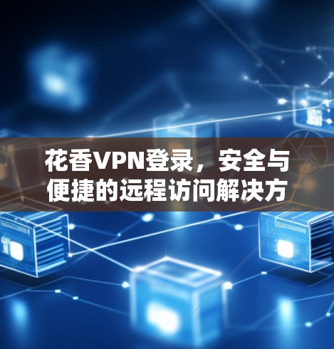 花香VPN登录，安全与便捷的远程访问解决方案