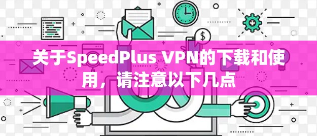 关于SpeedPlus VPN的下载和使用，请注意以下几点