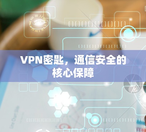 VPN密匙,通信安全的核心保障 VPN密匙,通信安全的核心保障
