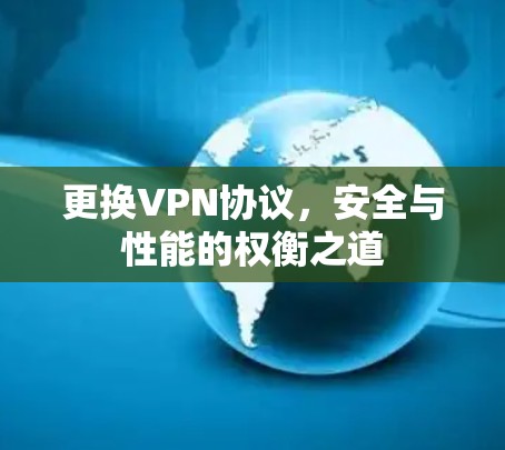 更换VPN协议,安全与性能的权衡之道