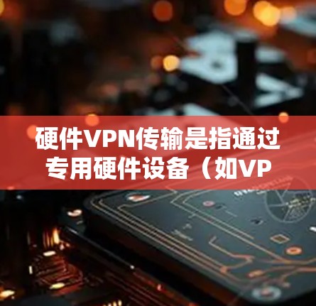 硬件VPN传输是指通过专用硬件设备(如VPN网关、防火墙或路由器)建立和管理虚拟专用网络(VPN)连接,以安全传输数据。以下是关键点解析