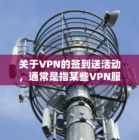 关于VPN的签到送活动，通常是指某些VPN服务商为了吸引用户推出的促销手段，例如签到送免费时长、流量或会员权益。以下是需要注意的关键信息