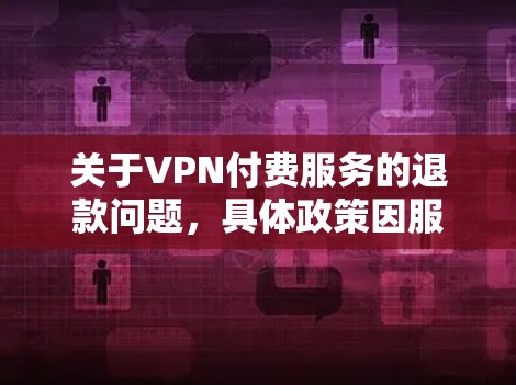 关于VPN付费服务的退款问题,具体政策因服务商而异,但通常可参考以下通用指南