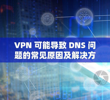 VPN 可能导致 DNS 问题的常见原因及解决方法