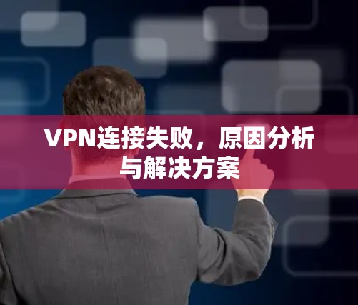 VPN连接失败,原因分析与解决方案