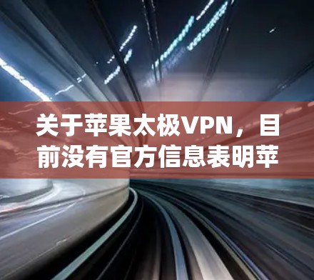 关于苹果太极VPN，目前没有官方信息表明苹果公司（Apple Inc.开发或推出了名为太极的VPN服务。以下是需要注意的关键信息