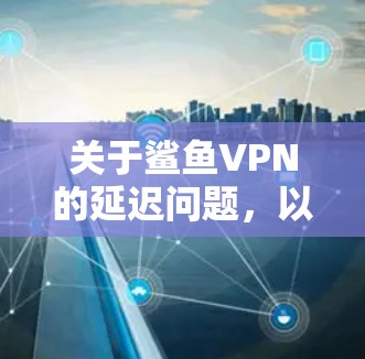 关于鲨鱼VPN的延迟问题,以下是详细分析及建议