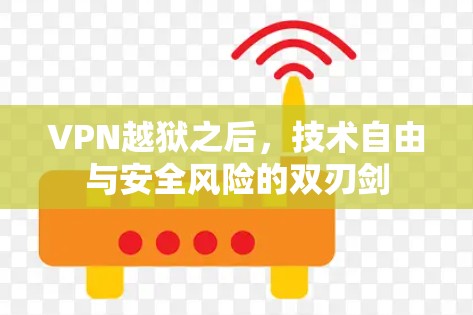 VPN越狱之后,技术自由与安全风险的双刃剑