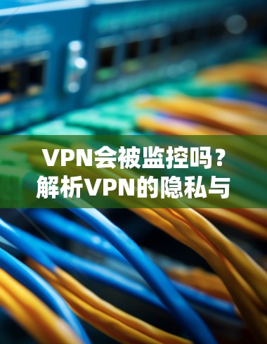 VPN会被监控吗?解析VPN的隐私与安全性问题