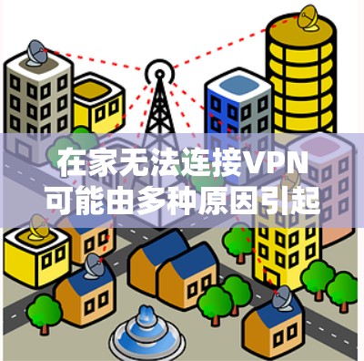 在家无法连接VPN可能由多种原因引起,以下是一步步的排查和解决方法