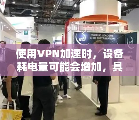 使用VPN加速时，设备耗电量可能会增加，具体原因和优化建议如下
