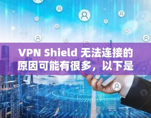 VPN Shield 无法连接的原因可能有很多，以下是一些常见问题及解决方法，请逐步排查