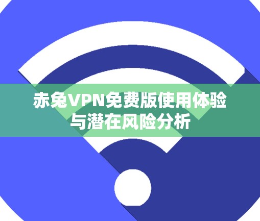 赤兔VPN免费版使用体验与潜在风险分析